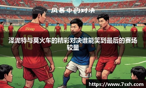 泽泥特与莫火车的精彩对决谁能笑到最后的赛场较量