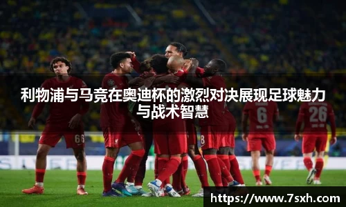 利物浦与马竞在奥迪杯的激烈对决展现足球魅力与战术智慧