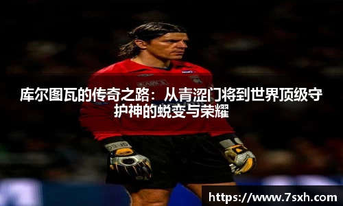 库尔图瓦的传奇之路：从青涩门将到世界顶级守护神的蜕变与荣耀