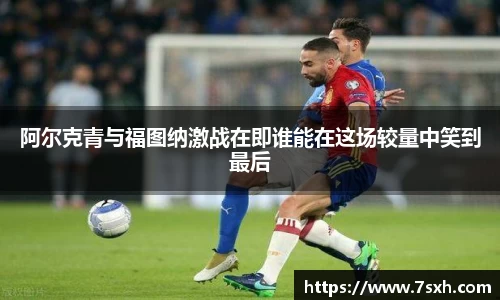 阿尔克青与福图纳激战在即谁能在这场较量中笑到最后