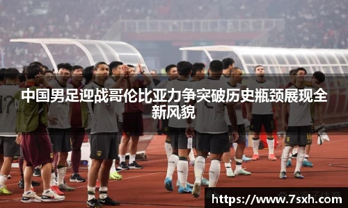中国男足迎战哥伦比亚力争突破历史瓶颈展现全新风貌