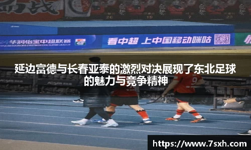 延边富德与长春亚泰的激烈对决展现了东北足球的魅力与竞争精神
