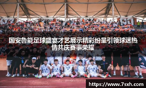 国安鲁能足球盛宴才艺展示精彩纷呈引领球迷热情共庆赛事荣耀