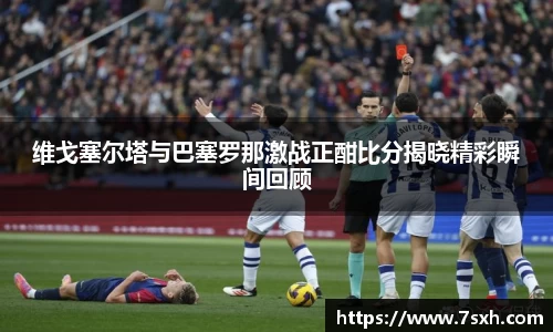 维戈塞尔塔与巴塞罗那激战正酣比分揭晓精彩瞬间回顾
