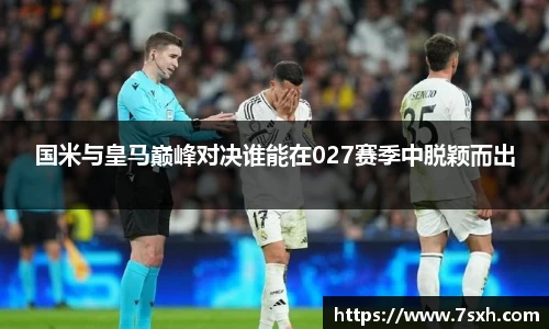国米与皇马巅峰对决谁能在027赛季中脱颖而出