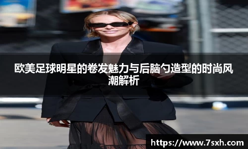 欧美足球明星的卷发魅力与后脑勺造型的时尚风潮解析